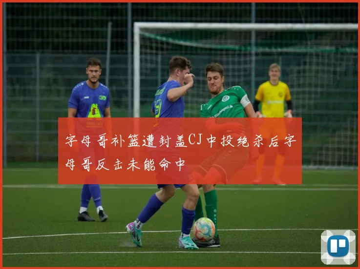 字母哥补篮遭封盖CJ中投绝杀后字母哥反击未能命中