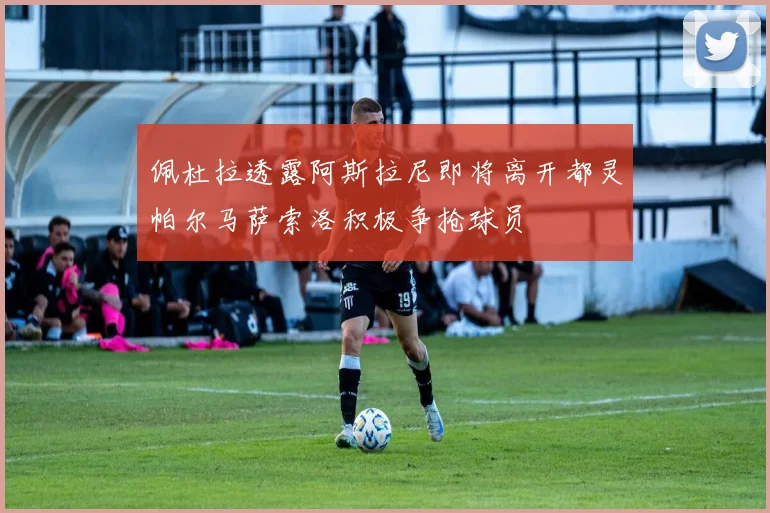 佩杜拉透露阿斯拉尼即将离开都灵帕尔马萨索洛积极争抢球员