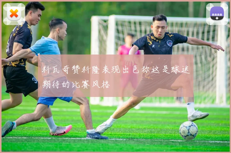 科瓦奇赞科隆表现出色称这是球迷期待的比赛风格