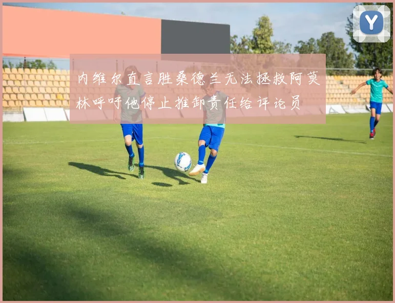 内维尔直言胜桑德兰无法拯救阿莫林呼吁他停止推卸责任给评论员