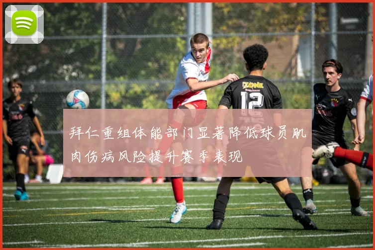 拜仁重组体能部门显著降低球员肌肉伤病风险提升赛季表现