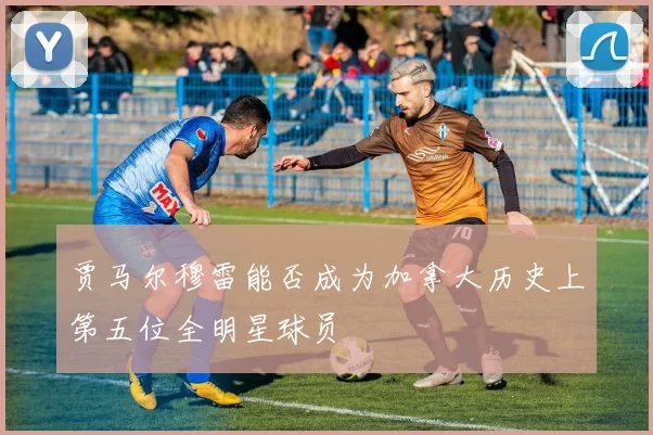 贾马尔穆雷能否成为加拿大历史上第五位全明星球员