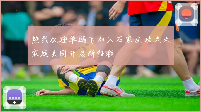 热烈欢迎单鹏飞加入石家庄功夫大家庭共同开启新征程