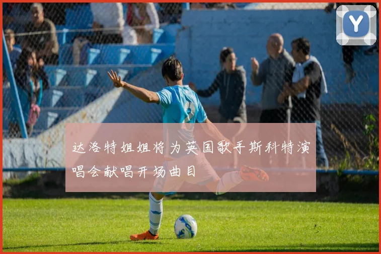 达洛特姐姐将为英国歌手斯科特演唱会献唱开场曲目