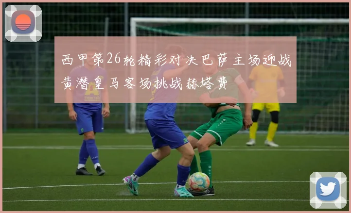 西甲第26轮精彩对决巴萨主场迎战黄潜皇马客场挑战赫塔费