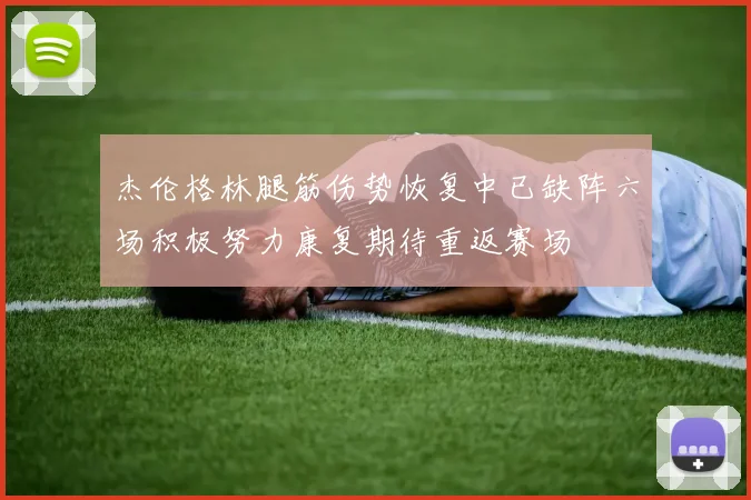 杰伦格林腿筋伤势恢复中已缺阵六场积极努力康复期待重返赛场