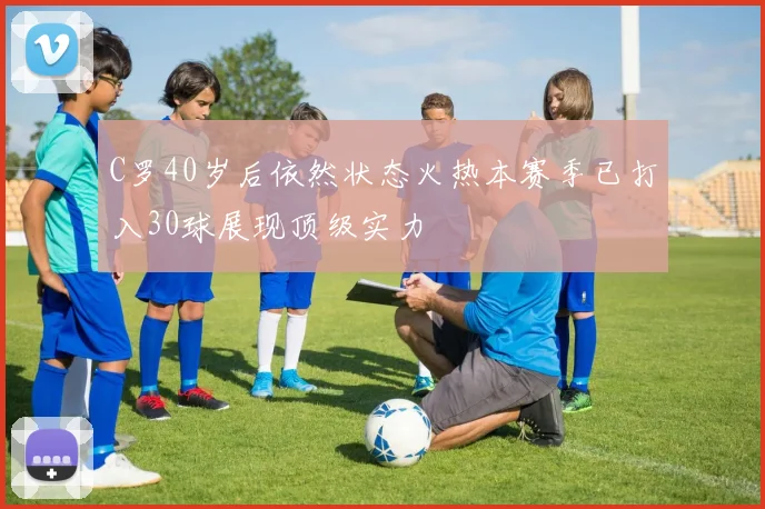 C罗40岁后依然状态火热本赛季已打入30球展现顶级实力