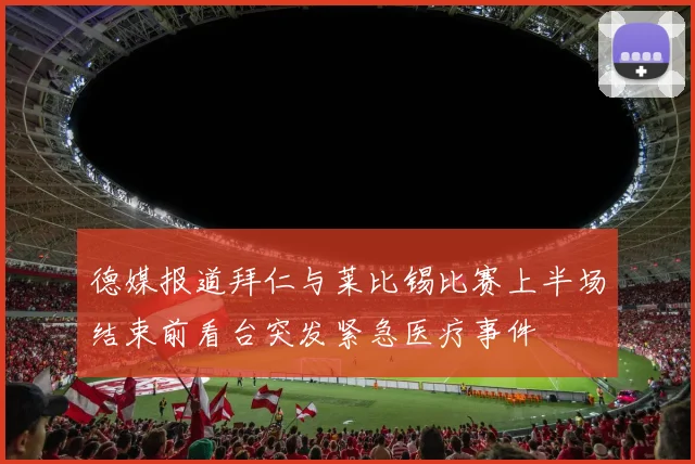 德媒报道拜仁与莱比锡比赛上半场结束前看台突发紧急医疗事件