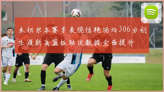 米切尔本赛季表现惊艳场均306分创生涯新高篮板助攻数据全面提升