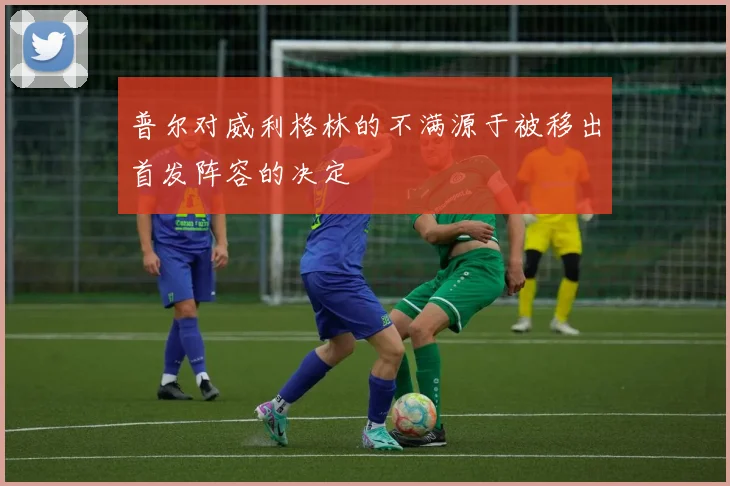 普尔对威利格林的不满源于被移出首发阵容的决定