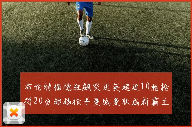布伦特福德狂飙突进英超近10轮抢得20分超越枪手曼城曼联成新霸主
