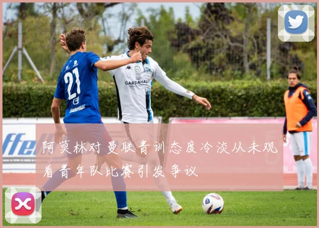 阿莫林对曼联青训态度冷淡从未观看青年队比赛引发争议