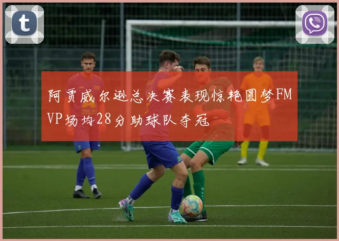 阿贾威尔逊总决赛表现惊艳圆梦FMVP场均28分助球队夺冠