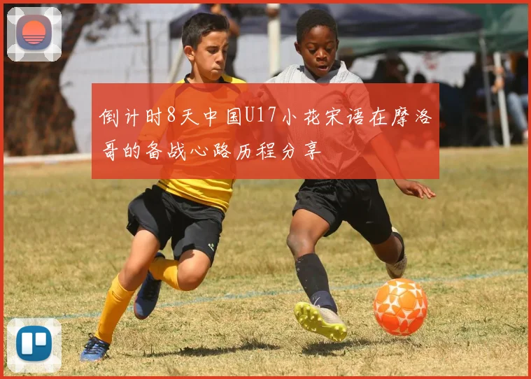 倒计时8天中国U17小花宋语在摩洛哥的备战心路历程分享