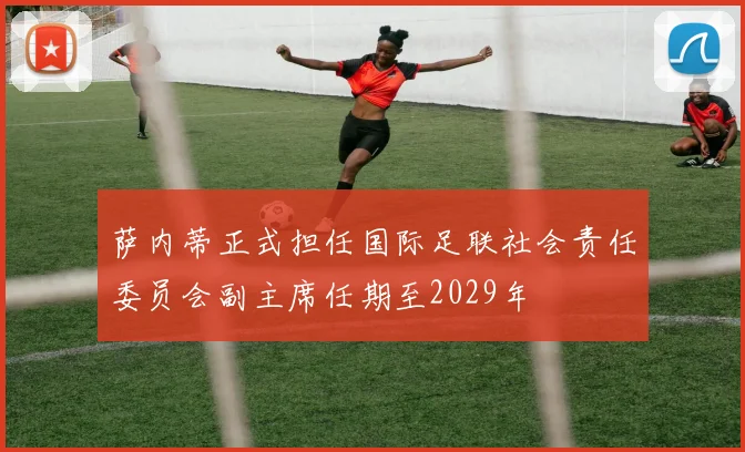 萨内蒂正式担任国际足联社会责任委员会副主席任期至2029年