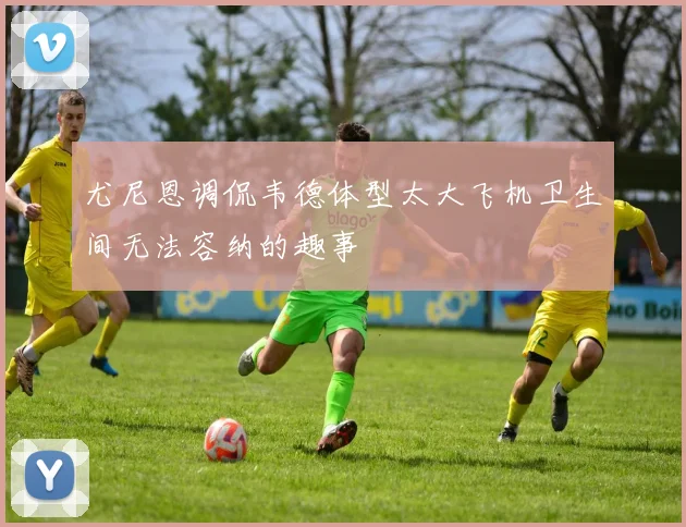 尤尼恩调侃韦德体型太大飞机卫生间无法容纳的趣事