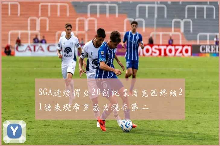 SGA连续得分20创纪录马克西终结21场表现希罗成为现存第二