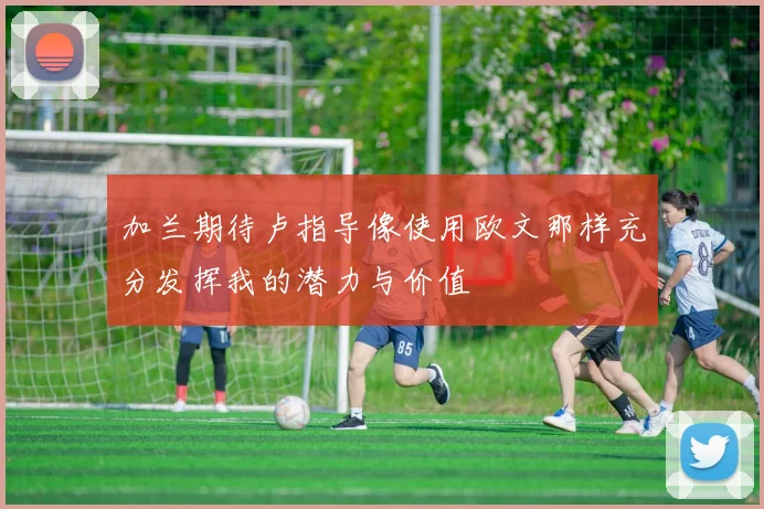 加兰期待卢指导像使用欧文那样充分发挥我的潜力与价值