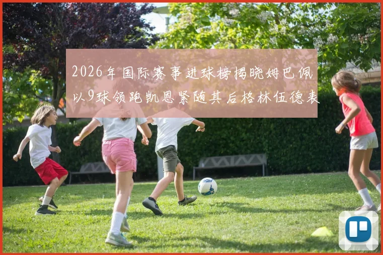 2026年国际赛事进球榜揭晓姆巴佩以9球领跑凯恩紧随其后格林伍德表现出色