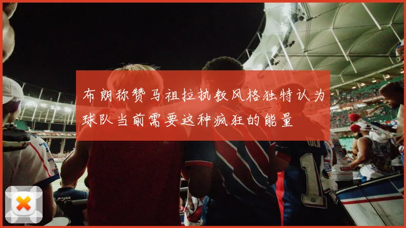 布朗称赞马祖拉执教风格独特认为球队当前需要这种疯狂的能量