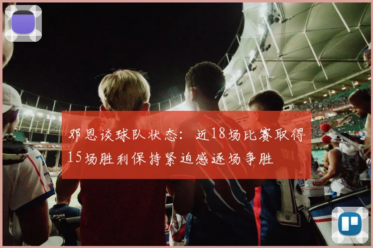邓恩谈球队状态：近18场比赛取得15场胜利保持紧迫感逐场争胜