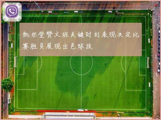 凯尔登赞文班关键时刻表现决定比赛胜负展现出色球技