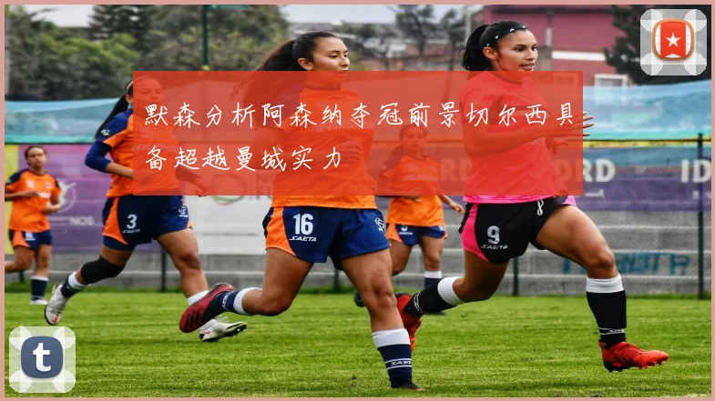 默森分析阿森纳夺冠前景切尔西具备超越曼城实力