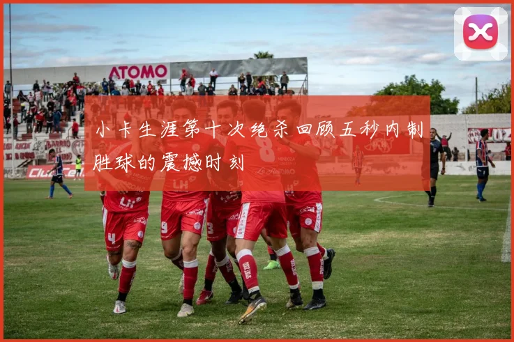 小卡生涯第十次绝杀回顾五秒内制胜球的震撼时刻