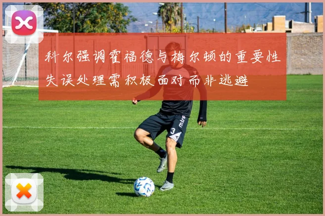 科尔强调霍福德与梅尔顿的重要性失误处理需积极面对而非逃避