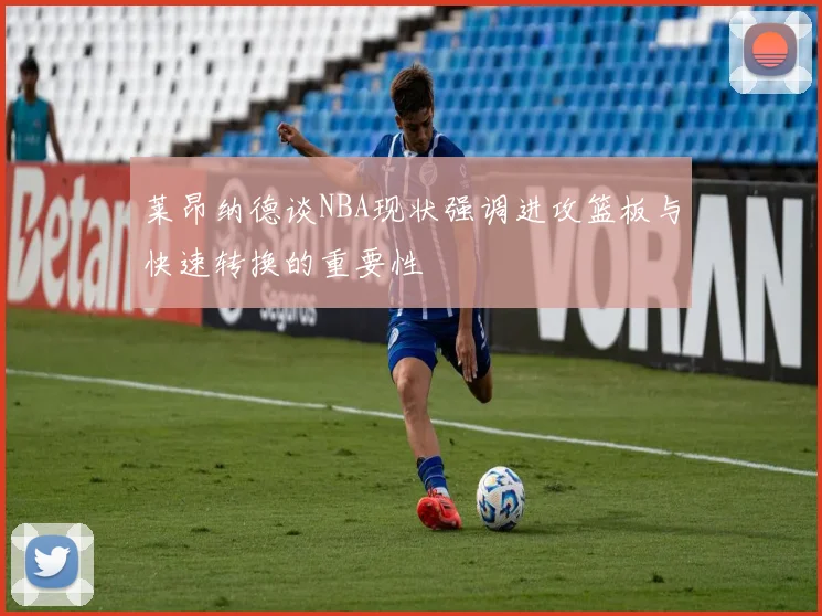 莱昂纳德谈NBA现状强调进攻篮板与快速转换的重要性