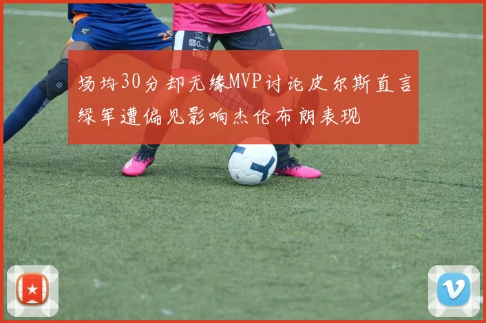 场均30分却无缘MVP讨论皮尔斯直言绿军遭偏见影响杰伦布朗表现