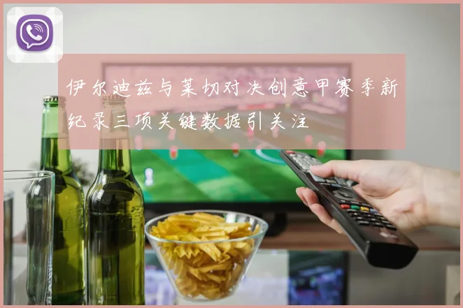 伊尔迪兹与莱切对决创意甲赛季新纪录三项关键数据引关注