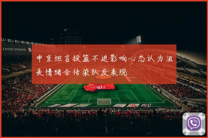 申京坦言投篮不进影响心态认为沮丧情绪会传染队友表现