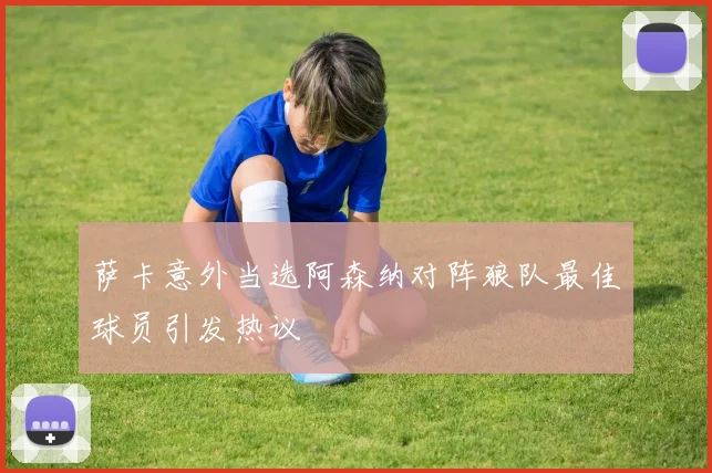 萨卡意外当选阿森纳对阵狼队最佳球员引发热议