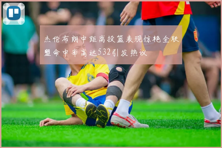 杰伦布朗中距离投篮表现惊艳全联盟命中率高达532引发热议