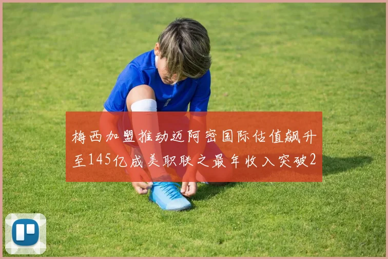 梅西加盟推动迈阿密国际估值飙升至145亿成美职联之最年收入突破2亿美元