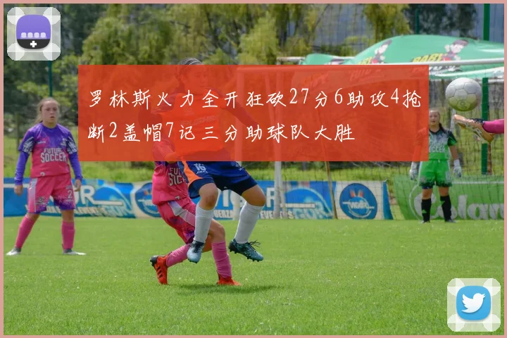 罗林斯火力全开狂砍27分6助攻4抢断2盖帽7记三分助球队大胜