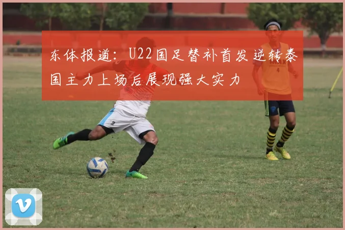 东体报道：U22国足替补首发逆转泰国主力上场后展现强大实力