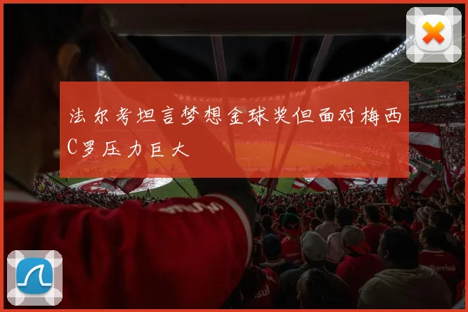 法尔考坦言梦想金球奖但面对梅西C罗压力巨大