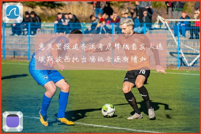 意天空报道齐沃考虑锋线首发人选埃斯波西托出场机会逐渐增加