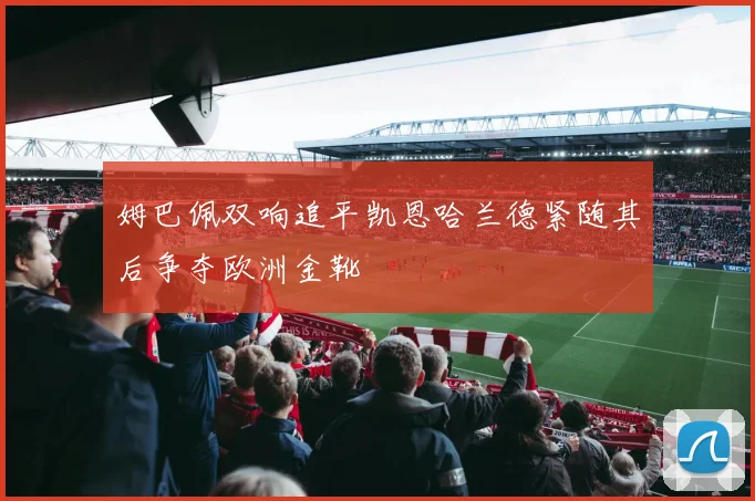 姆巴佩双响追平凯恩哈兰德紧随其后争夺欧洲金靴