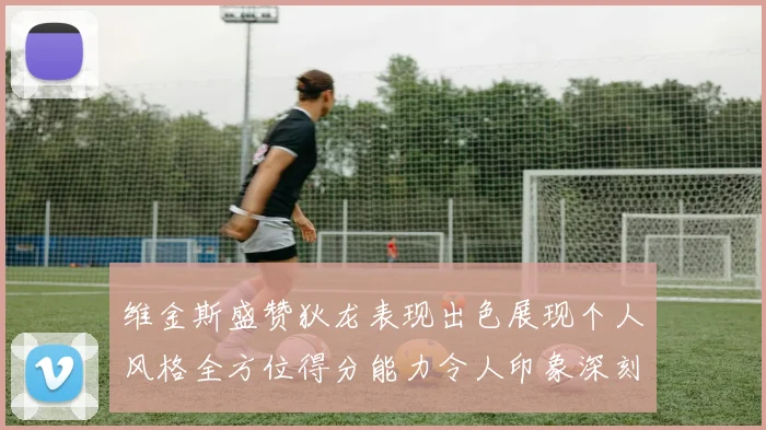 维金斯盛赞狄龙表现出色展现个人风格全方位得分能力令人印象深刻