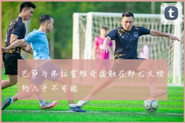 巴萨与弗拉霍维奇接触在即尤文续约几乎不可能