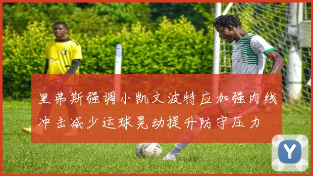 里弗斯强调小凯文波特应加强内线冲击减少运球晃动提升防守压力