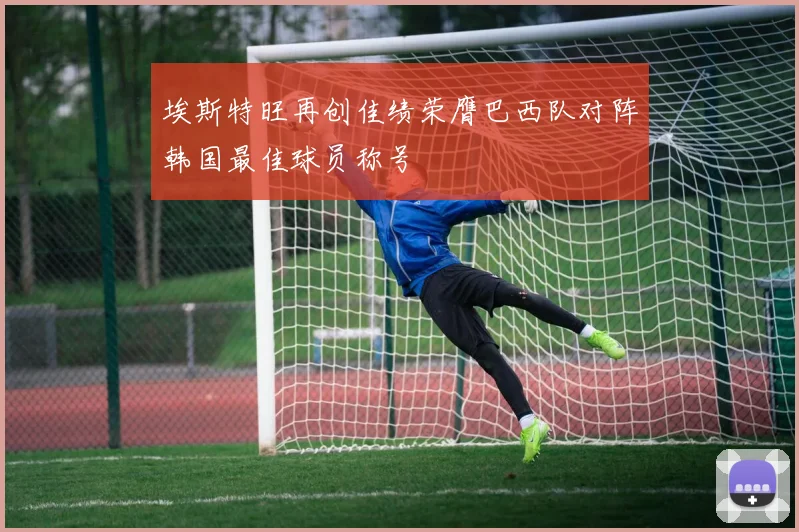 埃斯特旺再创佳绩荣膺巴西队对阵韩国最佳球员称号