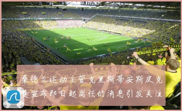 桑德兰运动主管克里斯蒂安斯皮克曼宣布即日起离任的消息引发关注