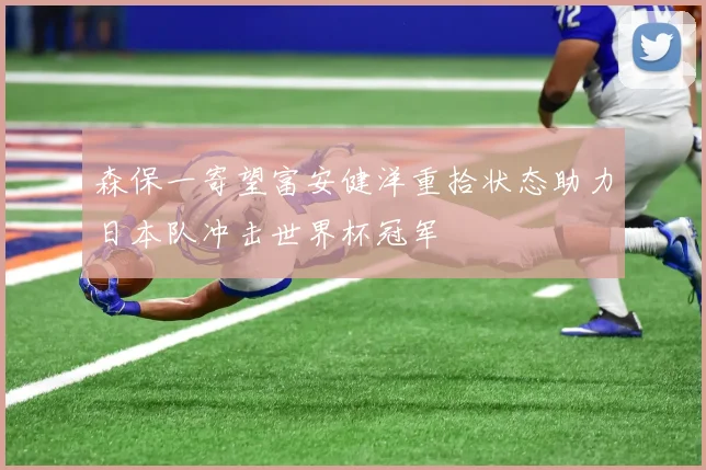 森保一寄望富安健洋重拾状态助力日本队冲击世界杯冠军
