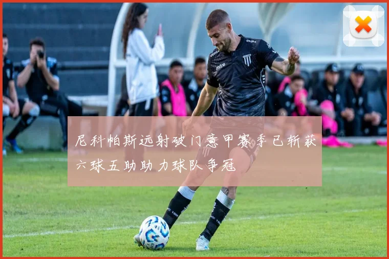 尼科帕斯远射破门意甲赛季已斩获六球五助助力球队争冠