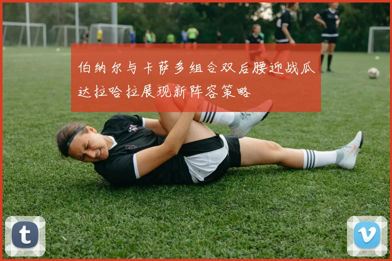 伯纳尔与卡萨多组合双后腰迎战瓜达拉哈拉展现新阵容策略