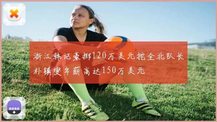 浙江韩记豪掷120万美元挖全北队长朴镇燮年薪高达150万美元